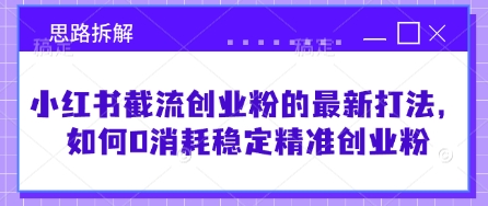 小红书截流创业粉的最新打法，如何0消耗稳定精准创业粉【思路拆解】-靠创业轻松赚钱？[小白网创驿站] 整合稀缺资源，带你实现财富梦小白网创驿站