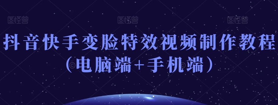 抖音快手变脸特效视频制作教程（电脑端+手机端）-靠创业轻松赚钱？[小白网创驿站] 整合稀缺资源，带你实现财富梦小白网创驿站