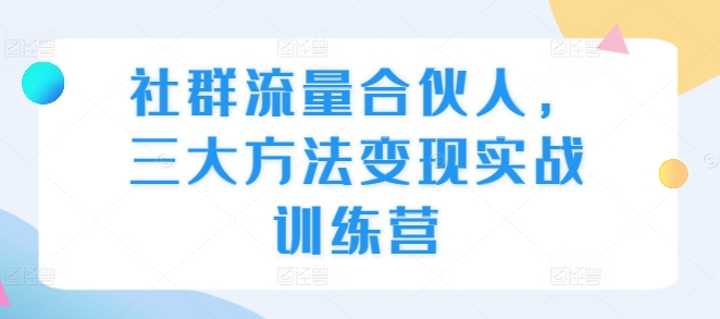 社群流量合伙人，三大方法变现实战训练营-靠创业轻松赚钱？[小白网创驿站] 整合稀缺资源，带你实现财富梦小白网创驿站