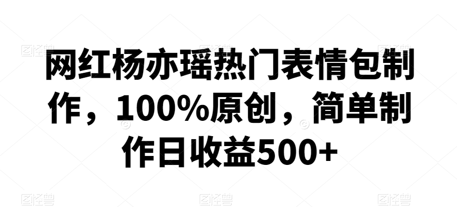 网红杨亦瑶热门表情包制作，100%原创，简单制作日收益500+【揭秘】-靠创业轻松赚钱？[小白网创驿站] 整合稀缺资源，带你实现财富梦小白网创驿站