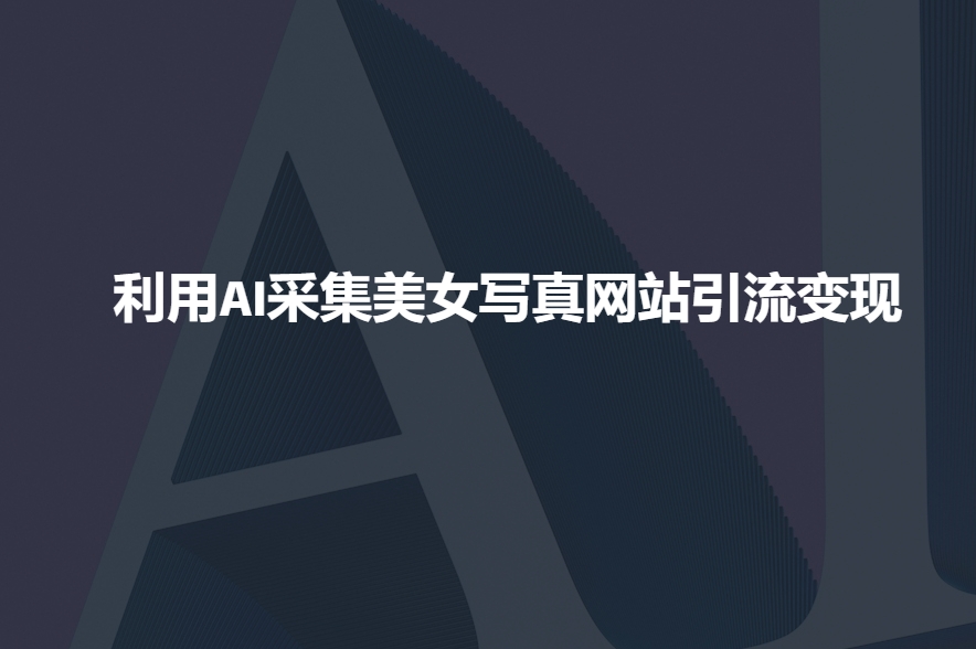 利用AI采集美女写真网站引流变现，引流嘎嘎的-靠创业轻松赚钱？[小白网创驿站] 整合稀缺资源，带你实现财富梦小白网创驿站