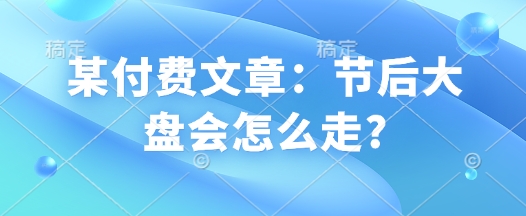 某付费文章：节后大盘会怎么走?-靠创业轻松赚钱？[小白网创驿站] 整合稀缺资源，带你实现财富梦小白网创驿站