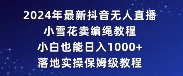 2024年抖音最新无人直播小雪花卖编绳项目，小白也能日入1000+落地实操保姆级教程【揭秘】-靠创业轻松赚钱？[小白网创驿站] 整合稀缺资源，带你实现财富梦小白网创驿站