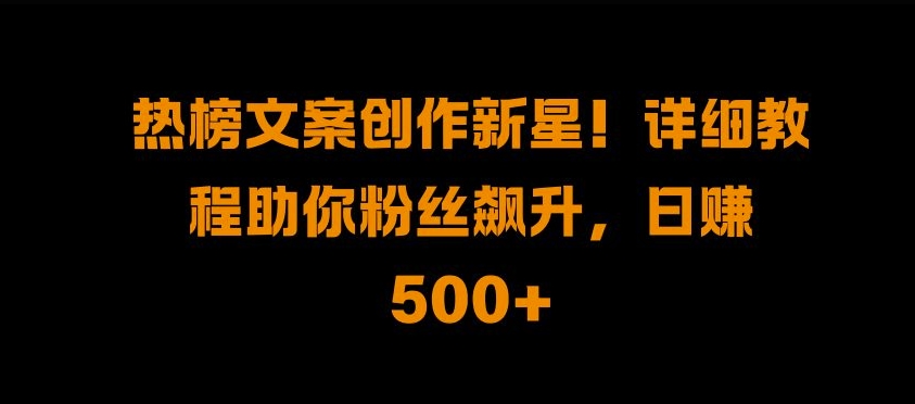 热榜文案创作新星!详细教程助你粉丝飙升，日入500+【揭秘】-靠创业轻松赚钱？[小白网创驿站] 整合稀缺资源，带你实现财富梦小白网创驿站