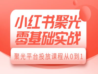 小红书聚光零基础实战，聚光平台投放课程从0到1-靠创业轻松赚钱？[小白网创驿站] 整合稀缺资源，带你实现财富梦小白网创驿站