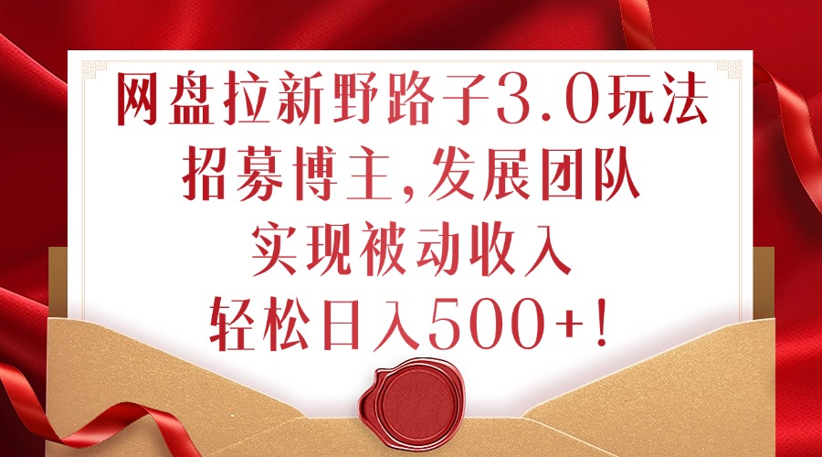 网盘拉新野路子3.0玩法，招募博主，发展团队，实现被动收入，轻松日入500+【揭秘】-靠创业轻松赚钱？[小白网创驿站] 整合稀缺资源，带你实现财富梦小白网创驿站