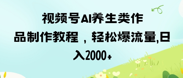 视频号ai养生类作品制作教程，轻松爆流量，日入数张-靠创业轻松赚钱？[小白网创驿站] 整合稀缺资源，带你实现财富梦小白网创驿站