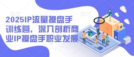 2025IP流量操盘手训练营，深入剖析商业IP操盘手职业发展-靠创业轻松赚钱？[小白网创驿站] 整合稀缺资源，带你实现财富梦小白网创驿站