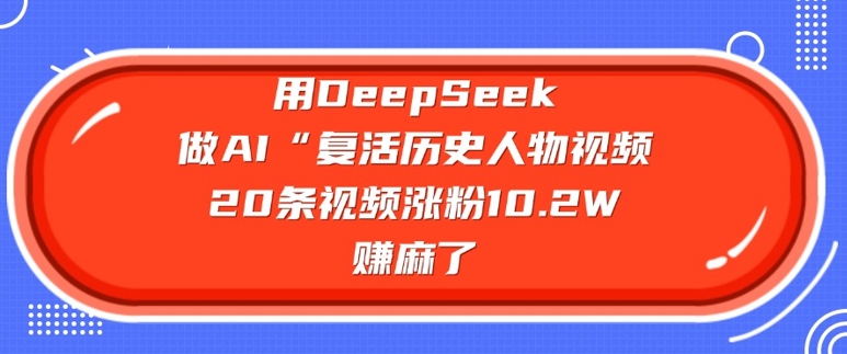 用DeepSeek做AI“复活历史人物”视频，20条视频涨粉10.2W，挣麻了-靠创业轻松赚钱？[小白网创驿站] 整合稀缺资源，带你实现财富梦小白网创驿站