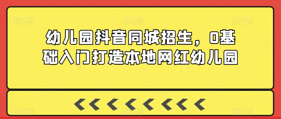 幼儿园抖音同城招生，0基础入门打造本地网红幼儿园-靠创业轻松赚钱？[小白网创驿站] 整合稀缺资源，带你实现财富梦小白网创驿站