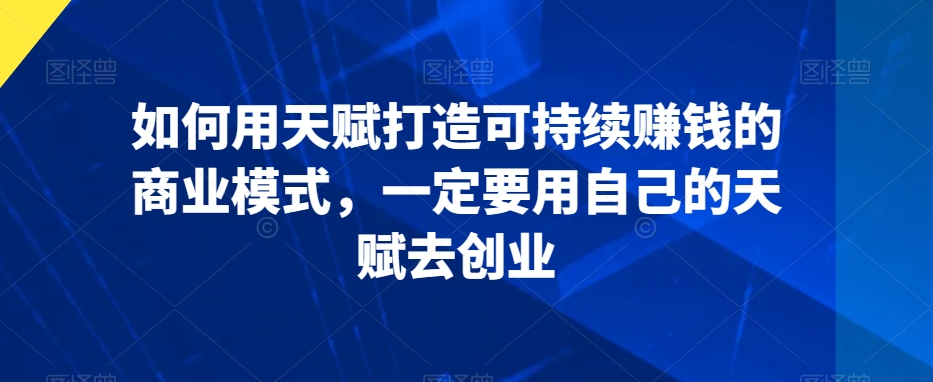 如何用天赋打造可持续赚钱的商业模式，一定要用自己的天赋去创业-靠创业轻松赚钱？[小白网创驿站] 整合稀缺资源，带你实现财富梦小白网创驿站