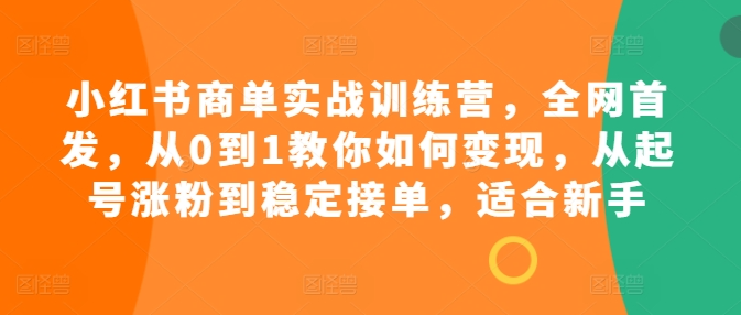 小红书商单实战训练营，全网首发，从0到1教你如何变现，从起号涨粉到稳定接单，适合新手-靠创业轻松赚钱？[小白网创驿站] 整合稀缺资源，带你实现财富梦小白网创驿站