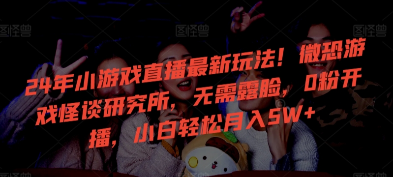 24年小游戏直播最新玩法！微恐游戏怪谈研究所，无需露脸，0粉开播，小白轻松月入5W+【揭秘】-靠创业轻松赚钱？[小白网创驿站] 整合稀缺资源，带你实现财富梦小白网创驿站