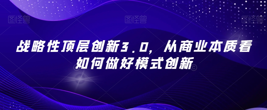 战略性顶层创新3.0，从商业本质看如何做好模式创新-靠创业轻松赚钱？[小白网创驿站] 整合稀缺资源，带你实现财富梦小白网创驿站