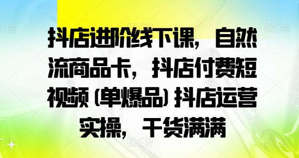 抖店进阶线下课，自然流商品卡，抖店付费短视频(单爆品)抖店运营实操，干货满满-靠创业轻松赚钱？[小白网创驿站] 整合稀缺资源，带你实现财富梦小白网创驿站