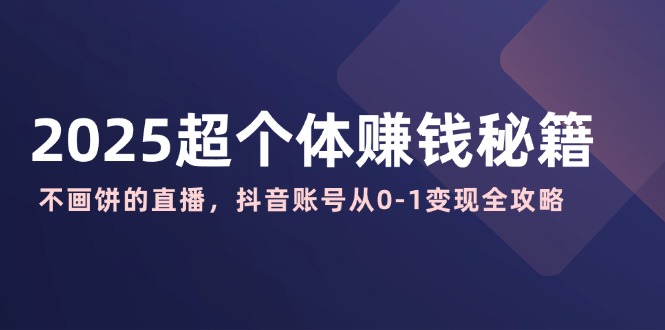 （14497期）2025超个体赚钱秘籍：不画饼的直播，抖音账号从0-1变现全攻略-靠创业轻松赚钱？[小白网创驿站] 整合稀缺资源，带你实现财富梦小白网创驿站