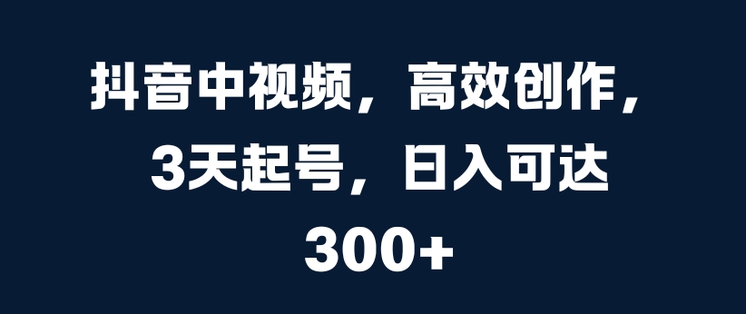 抖音中视频，高效创作，3天起号，日入可达3张【揭秘】-靠创业轻松赚钱？[小白网创驿站] 整合稀缺资源，带你实现财富梦小白网创驿站