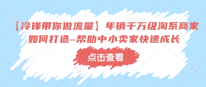 【冷锋带你做流量】年销千万级淘系商家如何打造–帮助中小卖家快速成长-靠创业轻松赚钱？[小白网创驿站] 整合稀缺资源，带你实现财富梦小白网创驿站