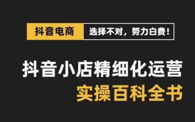 抖音小店精细化运营百科全书，保姆级运营实操讲解-靠创业轻松赚钱？[小白网创驿站] 整合稀缺资源，带你实现财富梦小白网创驿站