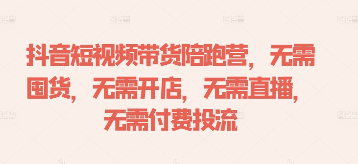 抖音短视频带货陪跑营，无需囤货、无需开店、无需直播,无需付费投流-靠创业轻松赚钱？[小白网创驿站] 整合稀缺资源，带你实现财富梦小白网创驿站