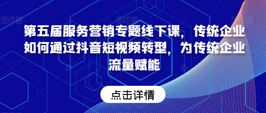 第五届服务营销专题线下课，传统企业如何通过抖音短视频转型，为传统企业流量赋能-靠创业轻松赚钱？[小白网创驿站] 整合稀缺资源，带你实现财富梦小白网创驿站