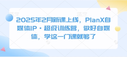 2025年2月新课上线，PlanX自媒体IP·超级训练营，做好自媒体，学这一门课就够了-靠创业轻松赚钱？[小白网创驿站] 整合稀缺资源，带你实现财富梦小白网创驿站