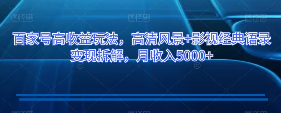 百家号高收益玩法，高清风景+影视经典语录变现拆解，月收入5000+【揭秘】-靠创业轻松赚钱？[小白网创驿站] 整合稀缺资源，带你实现财富梦小白网创驿站