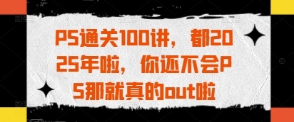 PS通关100讲，都2025年啦，你还不会PS那就真的out啦-靠创业轻松赚钱？[小白网创驿站] 整合稀缺资源，带你实现财富梦小白网创驿站