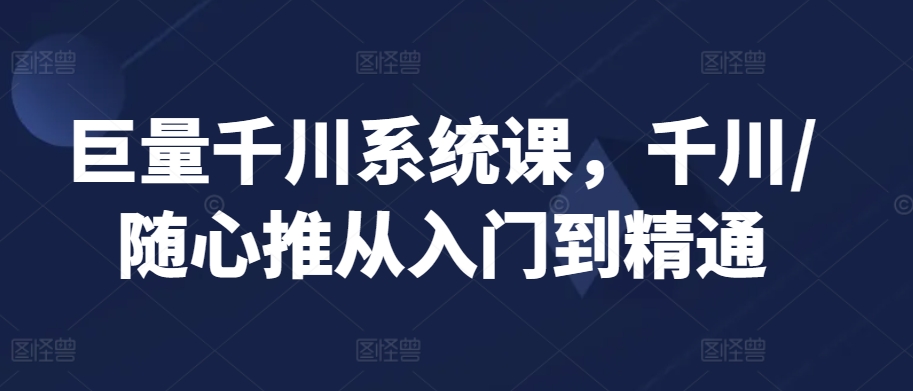 巨量千川系统课，千川/随心推从入门到精通-靠创业轻松赚钱？[小白网创驿站] 整合稀缺资源，带你实现财富梦小白网创驿站
