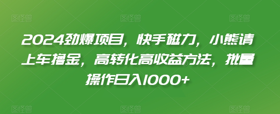 2024劲爆项目，快手磁力，小熊请上车撸金，高转化高收益方法，批量操作日入1000+【揭秘】-靠创业轻松赚钱？[小白网创驿站] 整合稀缺资源，带你实现财富梦小白网创驿站