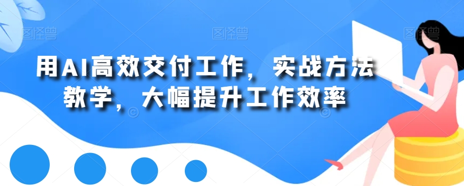 用AI高效交付工作，实战方法教学，大幅提升工作效率-靠创业轻松赚钱？[小白网创驿站] 整合稀缺资源，带你实现财富梦小白网创驿站