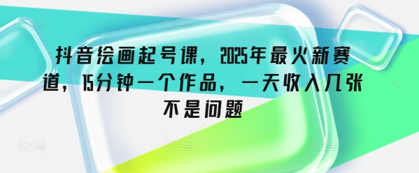抖音绘画起号课，2025年最火新赛道，15分钟一个作品，一天收入几张不是问题-靠创业轻松赚钱？[小白网创驿站] 整合稀缺资源，带你实现财富梦小白网创驿站