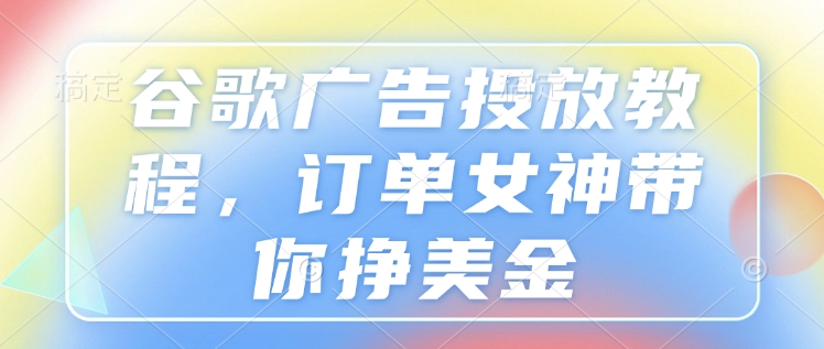 谷歌广告投放教程，订单女神带你挣美金-靠创业轻松赚钱？[小白网创驿站] 整合稀缺资源，带你实现财富梦小白网创驿站