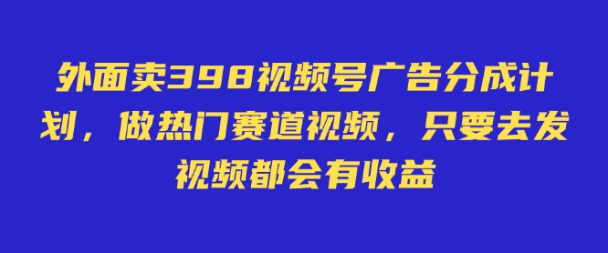 外面卖598视频号广告分成计划，不直播 不卖货 不露脸，只要去发视频都会有收益-靠创业轻松赚钱？[小白网创驿站] 整合稀缺资源，带你实现财富梦小白网创驿站