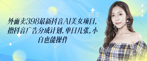 外面卖398最新抖音AI美女项目，撸抖音广告分成计划，单日几张，小白也能操作-靠创业轻松赚钱？[小白网创驿站] 整合稀缺资源，带你实现财富梦小白网创驿站