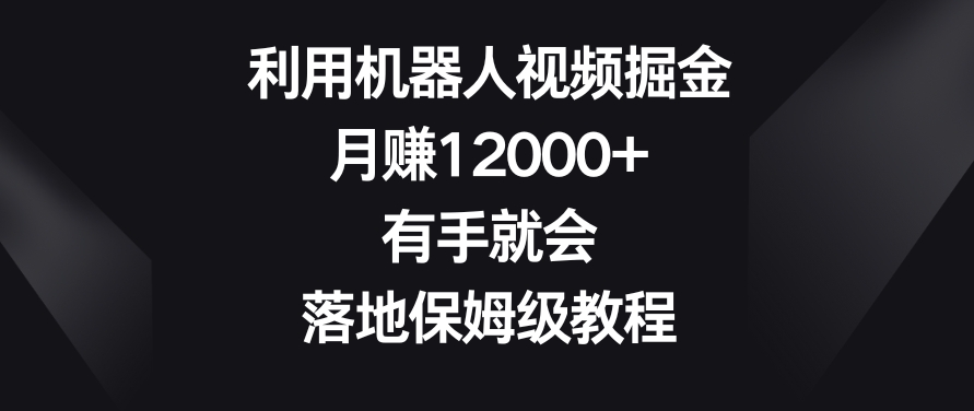 利用机器人视频掘金，月赚12000+，有手就会，落地保姆级教程【揭秘】-靠创业轻松赚钱？[小白网创驿站] 整合稀缺资源，带你实现财富梦小白网创驿站