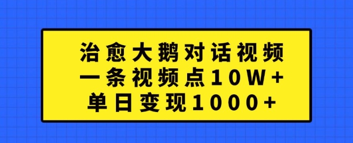 治愈大鹅对话视频，一条视频点赞 10W+，单日变现1k+【揭秘】-靠创业轻松赚钱？[小白网创驿站] 整合稀缺资源，带你实现财富梦小白网创驿站