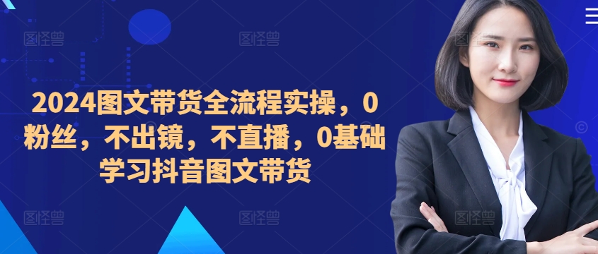 ​​​​​​2024图文带货全流程实操，0粉丝，不出镜，不直播，0基础学习抖音图文带货-靠创业轻松赚钱？[小白网创驿站] 整合稀缺资源，带你实现财富梦小白网创驿站