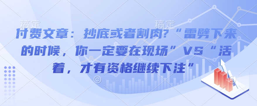 付费文章：抄底或者割肉?“雷劈下来的时候，你一定要在现场”VS“活着，才有资格继续下注”-靠创业轻松赚钱？[小白网创驿站] 整合稀缺资源，带你实现财富梦小白网创驿站