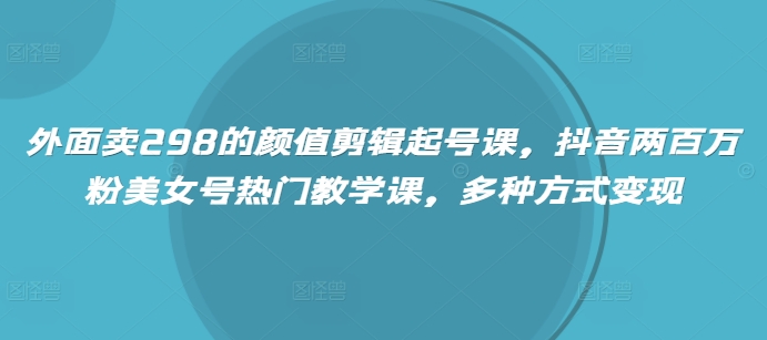 外面卖298的颜值剪辑起号课，抖音两百万粉美女号热门教学课，多种方式变现-靠创业轻松赚钱？[小白网创驿站] 整合稀缺资源，带你实现财富梦小白网创驿站