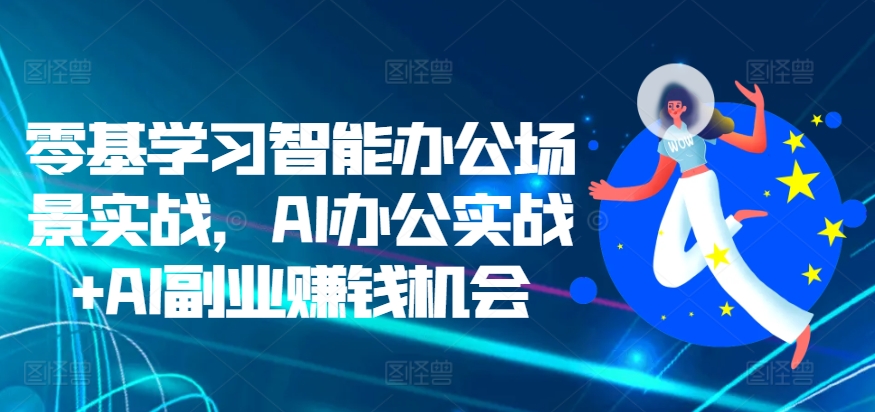 零基学习智能办公场景实战，AI办公实战+AI副业赚钱机会-靠创业轻松赚钱？[小白网创驿站] 整合稀缺资源，带你实现财富梦小白网创驿站