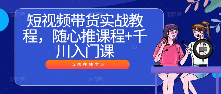 短视频带货实战教程，随心推课程+千川入门课-靠创业轻松赚钱？[小白网创驿站] 整合稀缺资源，带你实现财富梦小白网创驿站