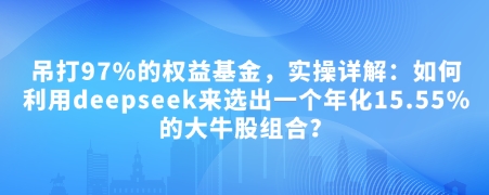 付费文章：吊打97%的权益基金，实操详解：如何利用deepseek来选出一个年化15.55%的大牛股组合?-靠创业轻松赚钱？[小白网创驿站] 整合稀缺资源，带你实现财富梦小白网创驿站