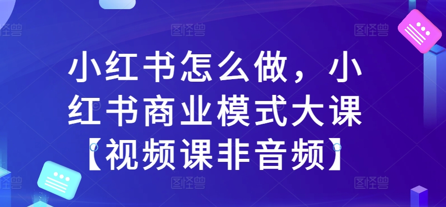 小红书怎么做，小红书商业模式大课【视频课非音频】-靠创业轻松赚钱？[小白网创驿站] 整合稀缺资源，带你实现财富梦小白网创驿站