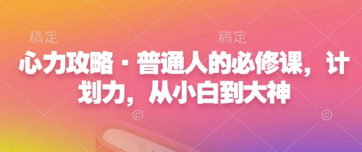 心力攻略·普通人的必修课，计划力，从小白到大神-靠创业轻松赚钱？[小白网创驿站] 整合稀缺资源，带你实现财富梦小白网创驿站