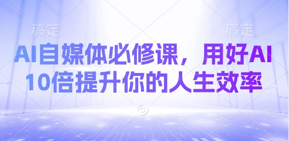 AI自媒体必修课，用好AI 10倍提升你的人生效率-靠创业轻松赚钱？[小白网创驿站] 整合稀缺资源，带你实现财富梦小白网创驿站