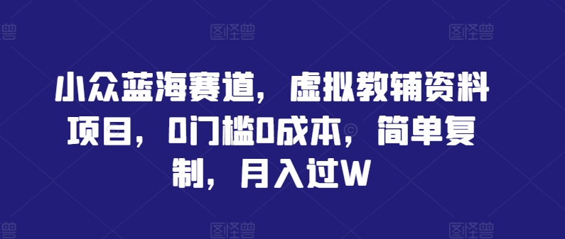 小众蓝海赛道，虚拟教辅资料项目，0门槛0成本，简单复制，月入过W【揭秘】-靠创业轻松赚钱？[小白网创驿站] 整合稀缺资源，带你实现财富梦小白网创驿站