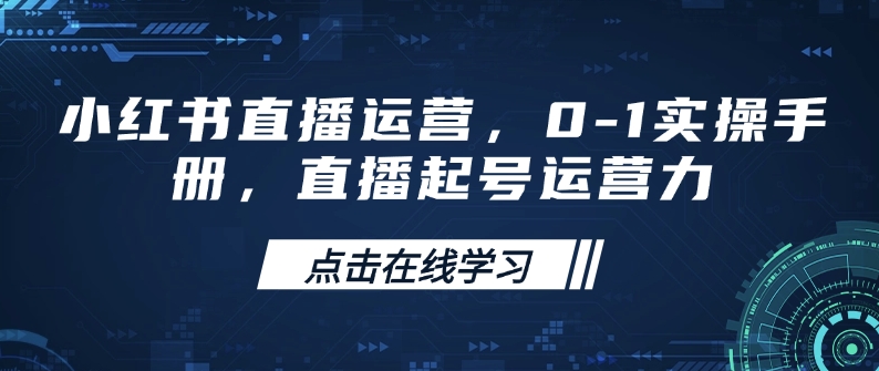 小红书直播运营，0-1实操手册，直播起号运营力-靠创业轻松赚钱？[小白网创驿站] 整合稀缺资源，带你实现财富梦小白网创驿站