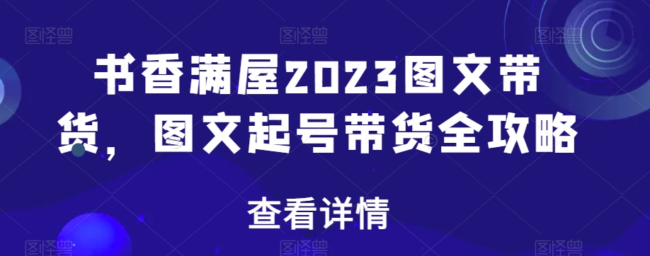 书香满屋2023图文带货，图文起号带货全攻略-靠创业轻松赚钱？[小白网创驿站] 整合稀缺资源，带你实现财富梦小白网创驿站