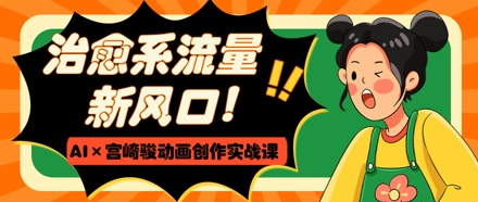 治愈系流量新风口，AI+宫崎骏动画创作实战课，从0到1打造爆款视频-靠创业轻松赚钱？[小白网创驿站] 整合稀缺资源，带你实现财富梦小白网创驿站